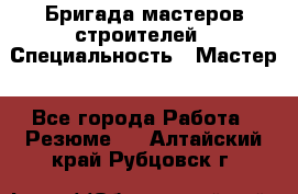 Бригада мастеров строителей › Специальность ­ Мастер - Все города Работа » Резюме   . Алтайский край,Рубцовск г.